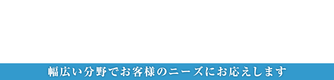 幅広い分野でお客様のニーズにお応えします